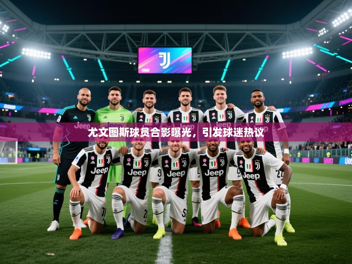 尤文图斯球员合影曝光，引发球迷热议