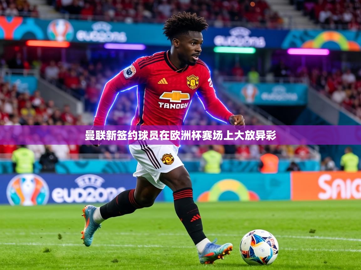 曼联新签约球员在欧洲杯赛场上大放异彩